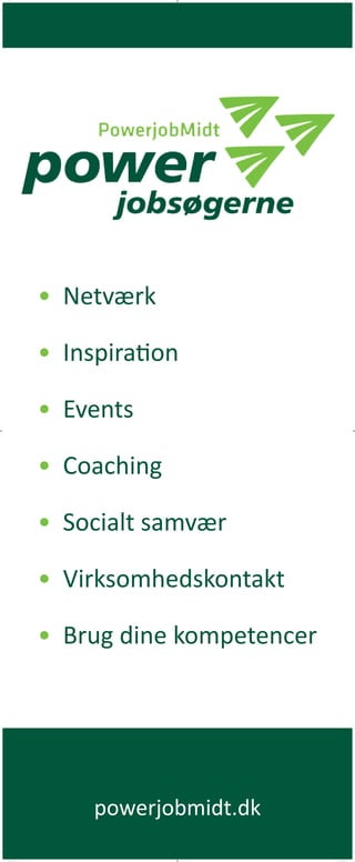 powerjobmidt.dk 
• 
Netværk 
• 
Inspiration 
• 
Events 
• 
Coaching 
• 
Socialt samvær 
• 
Virksomhedskontakt 
• 
Brug dine kompetencer 
Roll-up2.indd 1 12-11-2014 12:10:51 
