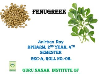 FENUGREEK

Anirban Roy
BPHARM, 2nd Year, 4th
semester
Sec-A, Roll No.-06.

GURU NANAK INSTITUTE OF

 