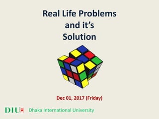 Real Life Problems
and it’s
Solution
Dec 01, 2017 (Friday)
Dhaka International University
 