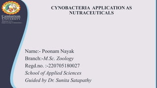 CYNOBACTERIA APPLICATION AS
NUTRACEUTICALS
Name:- Poonam Nayak
Branch:-M.Sc. Zoology
Regd.no. :-220705180027
School of Applied Sciences
Guided by Dr. Sunita Satapathy
 