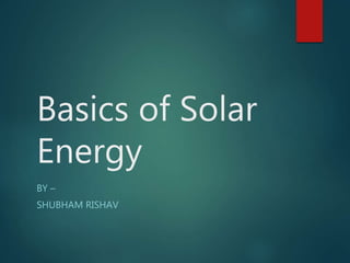 Basics of Solar
Energy
BY –
SHUBHAM RISHAV
 