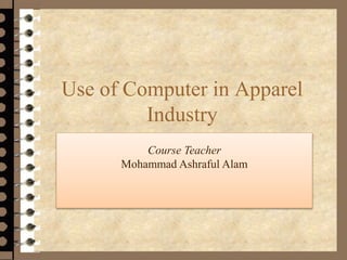 Use of Computer in Apparel
Industry
Course Teacher
Mohammad Ashraful Alam
 