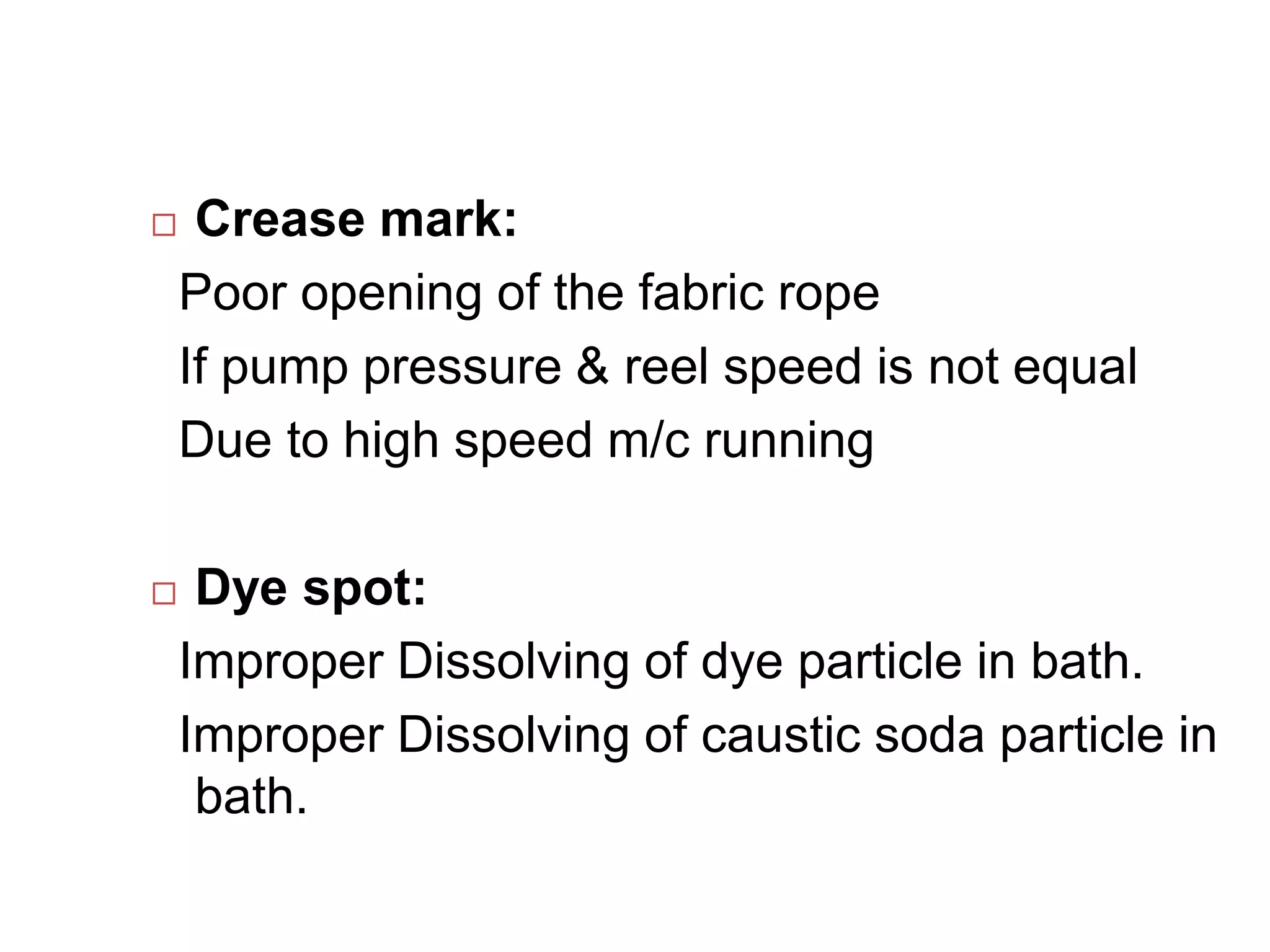  Crease mark:
Poor opening of the fabric rope
If pump pressure & reel speed is not equal
Due to high speed m/c running
 Dye spot:
Improper Dissolving of dye particle in bath.
Improper Dissolving of caustic soda particle in
bath.
 