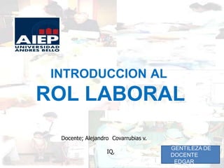 INTRODUCCION AL
ROL LABORAL
Docente; Alejandro Covarrubias v.
IQ,
GENTILEZA DE
DOCENTE
EDGAR
 