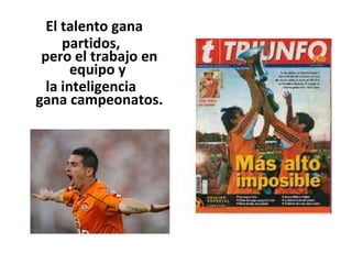 El talento gana
     partidos,
 pero el trabajo en
       equipo y
  la inteligencia
gana campeonatos.
 