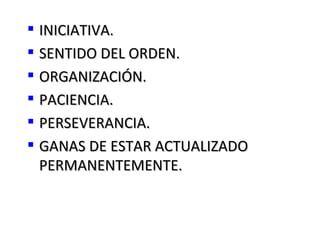  INICIATIVA.
 SENTIDO DEL ORDEN.
 ORGANIZACIÓN.
 PACIENCIA.
 PERSEVERANCIA.
 GANAS DE ESTAR ACTUALIZADO
  PERMANENTEMENTE.
 