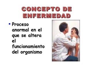 CONCEPTO DE
     ENFERMEDAD
 Proceso
  anormal en el
  que se altera
  el
  funcionamiento
  del organismo
 