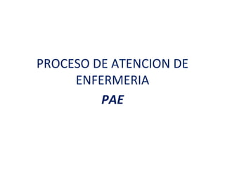 PROCESO DE ATENCION DE
     ENFERMERIA
         PAE
 