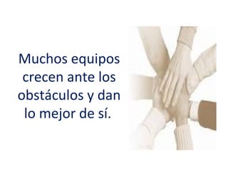 Muchos equipos
 crecen ante los
obstáculos y dan
 lo mejor de sí.
 