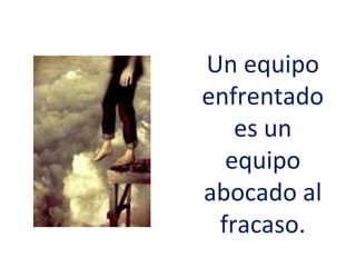 Un equipo
enfrentado
   es un
  equipo
abocado al
 fracaso.
 