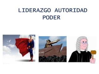 LIDERAZGO AUTORIDAD
       PODER
 