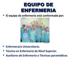 EQUIPO DE
             ENFERMERIA
 El equipo de enfermería está conformado por:




 Enfermera/o Universitario.
 Técnico en Enfermería de Nivel Superior.
 Auxiliares de Enfermería o Técnicos paramédicos.
 