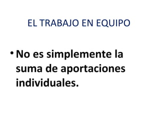 EL TRABAJO EN EQUIPO

• No es simplemente la
  suma de aportaciones
  individuales.
 