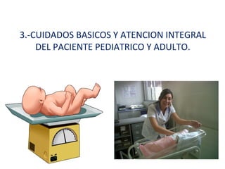 3.-CUIDADOS BASICOS Y ATENCION INTEGRAL
    DEL PACIENTE PEDIATRICO Y ADULTO.
 