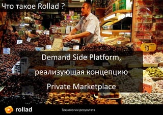 rollad
Что такое Rollad ?
Demand Side Platform,
реализующая концепцию
Private Marketplace
Технологии результата
 