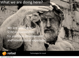 What ?we ?are ?doing ?here? ?




            We ?are ?looking ?for ?
            $3M ?in ?investments ?
            for ?platform ?development ?
            and ?international ?expansion. ?


            rollad            Technologies ?for ?result

ҧҧ, 8 է֧ܧѧҧ 12?.
 