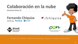 13
Colaboración en la nube
SharePoint Online TD
Fernando Chiquiza @ fchiquiza
h t t p s : / / L i n k e d i n . c o m / i n / f e r n a n d o - c h i q u i z a - r a m o s - a 0 1 b 7 6 2 b /
 