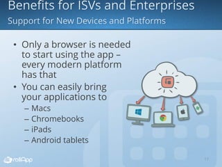 • Only a browser is needed
to start using the app –
every modern platform
has that
• You can easily bring
your applications to
– Macs
– Chromebooks
– iPads
– Android tablets
17
 