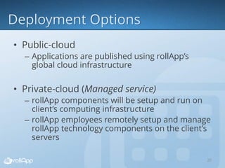 • Public-cloud
– Applications are published using rollApp’s
global cloud infrastructure
• Private-cloud (Managed service)
– rollApp components will be setup and run on
client’s computing infrastructure
– rollApp employees remotely setup and manage
rollApp technology components on the client’s
servers
20
 