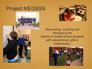 Project MEGSSS

Discovering, inspiring and
developing the
talents of middle school students
with extraordinary gifts in
mathematics.

 