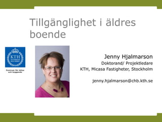 Tillgänglighet i äldres
boende

                     Jenny Hjalmarson
                   Doktorand/ Projektledare
          KTH, Micasa Fastigheter, Stockholm

               jenny.hjalmarson@chb.kth.se
 