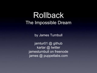 Rollback
The Impossible Dream

    by James Turnbull

     jamtur01 @ github
       kartar @ twitter
 jamesturnbull on freenode
  james @ puppetlabs.com
 
