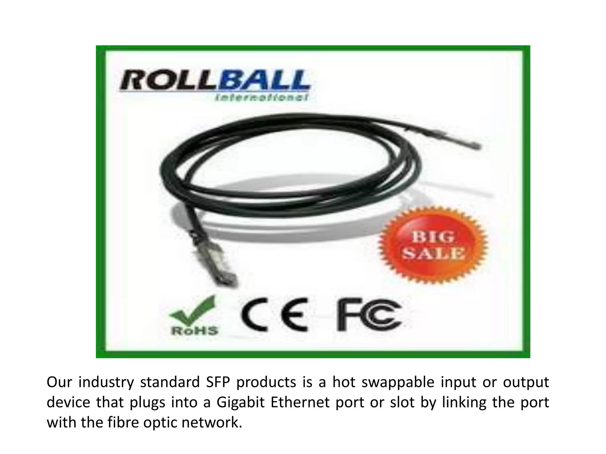 Our industry standard SFP products is a hot swappable input or output
device that plugs into a Gigabit Ethernet port or slot by linking the port
with the fibre optic network.