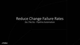 Reduce Change Failure Rates
Go / No Go - Pipeline Automation
 