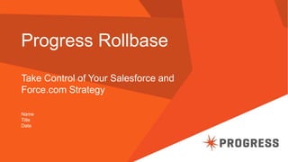 Progress Rollbase
Take Control of Your Salesforce and
Force.com Strategy
Name
Title
Date
 