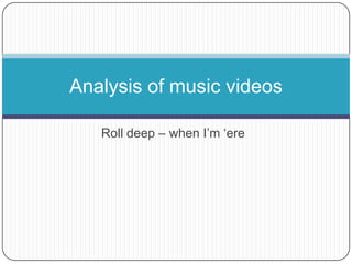 Roll deep – when I’m ‘ere
Analysis of music videos
 