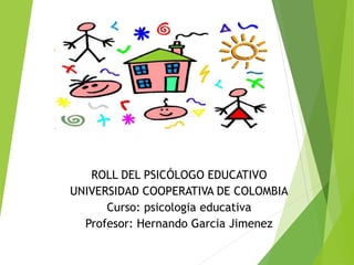 ROLL DEL PSICÓLOGO EDUCATIVO
UNIVERSIDAD COOPERATIVA DE COLOMBIA
Curso: psicologia educativa
Profesor: Hernando Garcia Jimenez
 