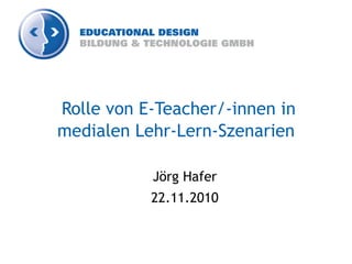 Rolle von E-Teacher/-innen in
medialen Lehr-Lern-Szenarien
Jörg Hafer
22.11.2010
 