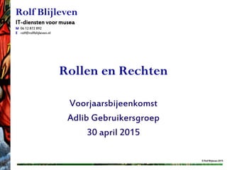 Rollen en Rechten
Voorjaarsbijeenkomst
Adlib Gebruikersgroep
30 april 2015
Rolf Blijleven
IT-diensten voor musea
M 06 12 872 892
E rolf@rolfblijleven.nl
© Rolf Blijleven 2015
 