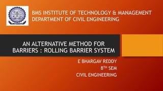 AN ALTERNATIVE METHOD FOR
BARRIERS : ROLLING BARRIER SYSTEM
E BHARGAV REDDY
8TH SEM
CIVIL ENGINEERING
BMS INSTITUTE OF TECHNOLOGY & MANAGEMENT
DEPARTMENT OF CIVIL ENGINEERING
 