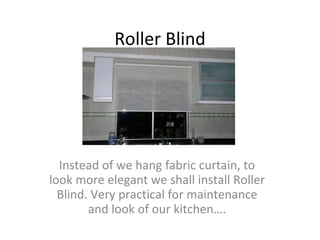 Roller Blind Instead of we hang fabric curtain, to look more elegant we shall install Roller Blind. Very practical for maintenance and look of our kitchen…. 
