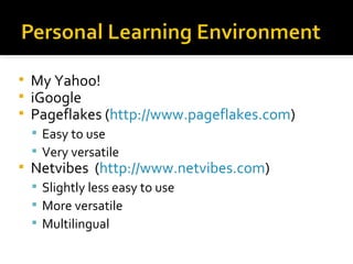 My Yahoo! iGoogle Pageflakes ( http://www.pageflakes.com ) Easy to use Very versatile Netvibes  ( http://www.netvibes.com ) Slightly less easy to use More versatile Multilingual 
