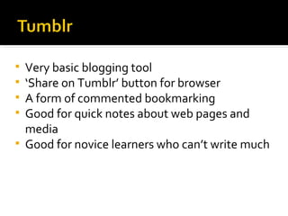 Very basic blogging tool ‘ Share on Tumblr’ button for browser A form of commented bookmarking Good for quick notes about web pages and media Good for novice learners who can’t write much 