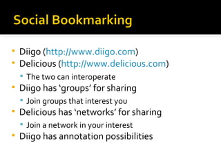 Diigo ( http://www.diigo.com ) Delicious ( http://www.delicious.com ) The two can interoperate Diigo has ‘groups’ for sharing Join groups that interest you Delicious has ‘networks’ for sharing Join a network in your interest Diigo has annotation possibilities 