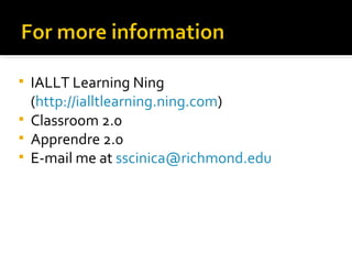 IALLT Learning Ning ( http://ialltlearning.ning.com ) Classroom 2.0  Apprendre 2.0 E-mail me at  [email_address] 