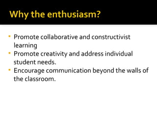 Promote collaborative and constructivist learning Promote creativity and address individual student needs. Encourage communication beyond the walls of the classroom. 