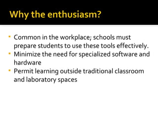 Common in the workplace; schools must prepare students to use these tools effectively. Minimize the need for specialized software and hardware Permit learning outside traditional classroom and laboratory spaces 