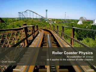 1
Roller Coaster Physics
An exploration of energy
as it applies to the science of roller coasters
Draft Version
 