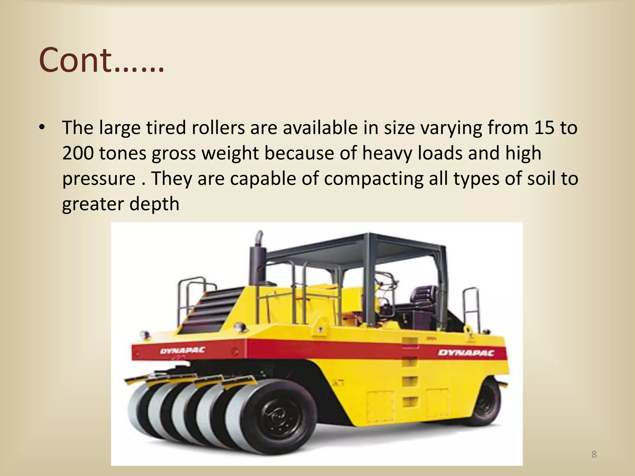 Cont……
• The large tired rollers are available in size varying from 15 to
200 tones gross weight because of heavy loads and high
pressure . They are capable of compacting all types of soil to
greater depth
8
 