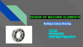 DESIGN OF MACHINE ELEMENTS
Rolling Contact Bearing
DEVAN P D
Assistant Professor
Kumaraguru College of Technology
 