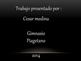 Trabajo presentado por :
Cesar medina
Gimnasio
Piagetano
2014
 