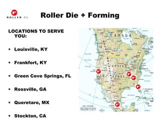 Roller Die + Forming
LOCATIONS TO SERVE
YOU:
• Louisville, KY
• Frankfort, KY
• Green Cove Springs, FL
• Rossville, GA
• Queretaro, MX
• Stockton, CA
 