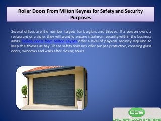 Roller Doors From Milton Keynes for Safety and Security
Purposes
Several offices are the number targets for burglars and thieves. If a person owns a
restaurant or a store, they will want to ensure maximum security within the business
areas. Rollers doors from Milton Keynes offer a level of physical security required to
keep the thieves at bay. These safety features offer proper protection, covering glass
doors, windows and walls after closing hours.
 