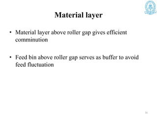 Material layer
• Material layer above roller gap gives efficient
comminution
• Feed bin above roller gap serves as buffer to avoid
feed fluctuation
16
 