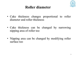 Roller diameter
• Cake thickness changes proportional to roller
diameter and roller thickness
• Cake thickness can be changed by narrowing
nipping area of roller too
• Nipping area can be changed by modifying roller
surface too
19
 
