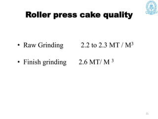 Roller press cake quality
• Raw Grinding 2.2 to 2.3 MT / M3
• Finish grinding 2.6 MT/ M 3
21
 